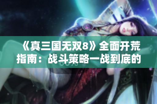 《真三国无双8》全面开荒指南：战斗策略一战到底的终极秘籍与技巧分享
