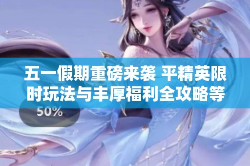 五一假期重磅来袭 平精英限时玩法与丰厚福利全攻略等你挑战