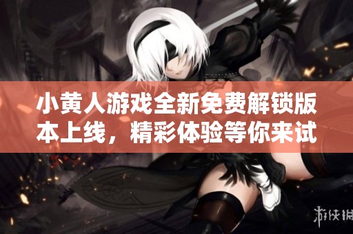 小黄人游戏全新免费解锁版本上线，精彩体验等你来试