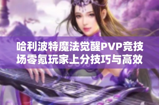 哈利波特魔法觉醒PVP竞技场零氪玩家上分技巧与高效策略完整指南
