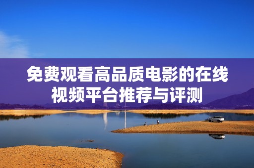 免费观看高品质电影的在线视频平台推荐与评测