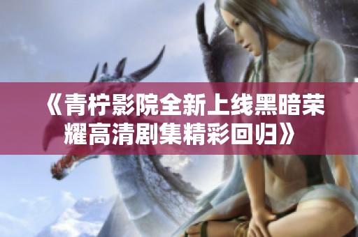 《青柠影院全新上线黑暗荣耀高清剧集精彩回归》