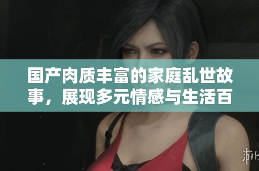 国产肉质丰富的家庭乱世故事，展现多元情感与生活百态