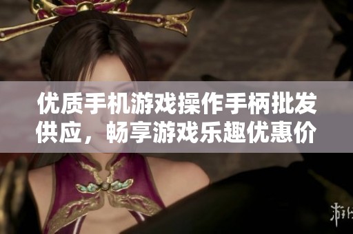 优质手机游戏操作手柄批发供应，畅享游戏乐趣优惠价格与产地信息一览