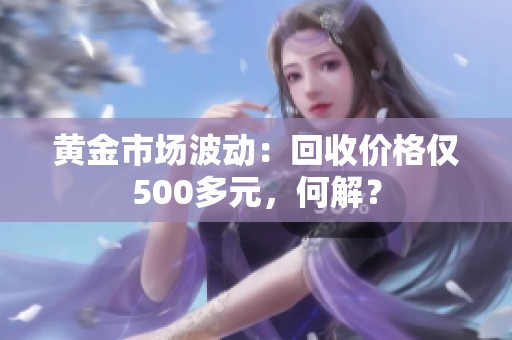 黄金市场波动：回收价格仅500多元，何解？