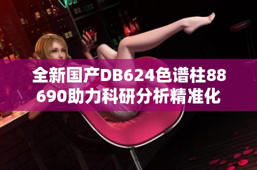 全新国产DB624色谱柱88690助力科研分析精准化