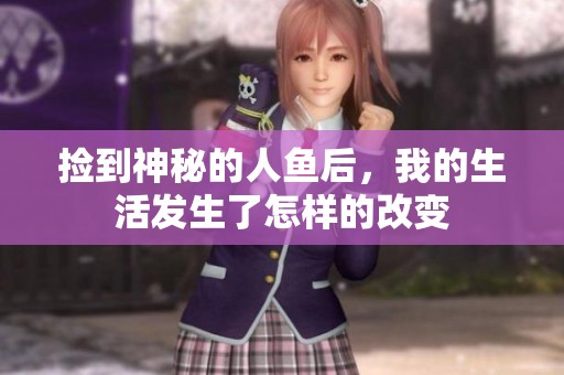 捡到神秘的人鱼后，我的生活发生了怎样的改变
