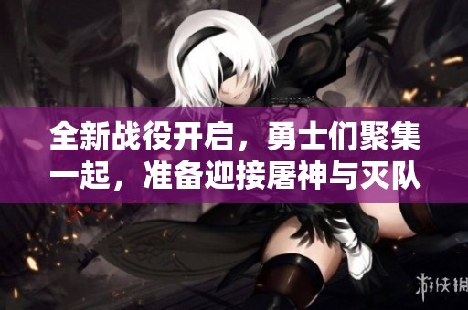 全新战役开启，勇士们聚集一起，准备迎接屠神与灭队的挑战时刻！