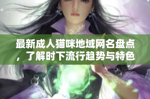 最新成人猫咪地域网名盘点，了解时下流行趋势与特色文化