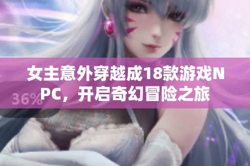女主意外穿越成18款游戏NPC，开启奇幻冒险之旅
