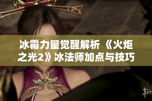 冰霜力量觉醒解析 《火炬之光2》冰法师加点与技巧全攻略分享