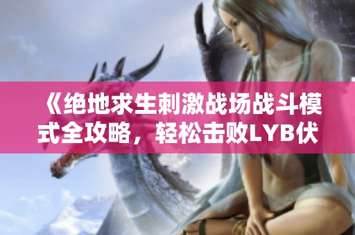 《绝地求生刺激战场战斗模式全攻略，轻松击败LYB伏地魔的终极技巧分享》
