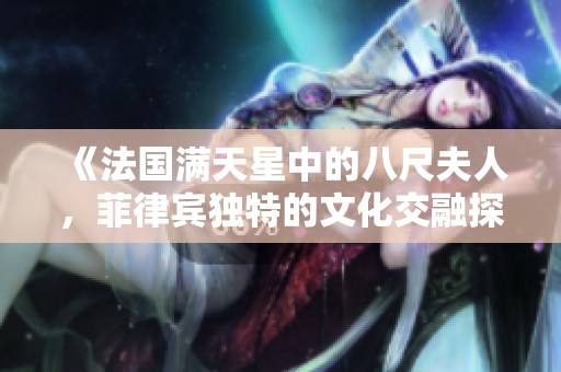 《法国满天星中的八尺夫人，菲律宾独特的文化交融探索》