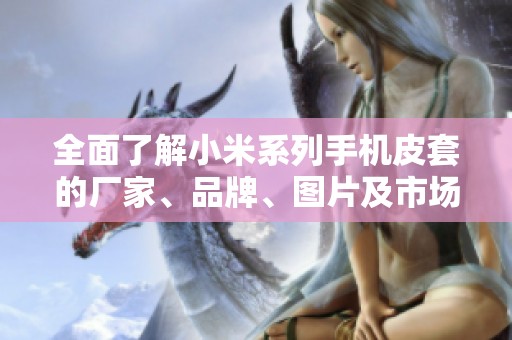 全面了解小米系列手机皮套的厂家、品牌、图片及市场热度分析