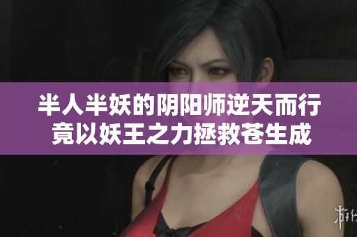 半人半妖的阴阳师逆天而行 竟以妖王之力拯救苍生成为众妖之皇