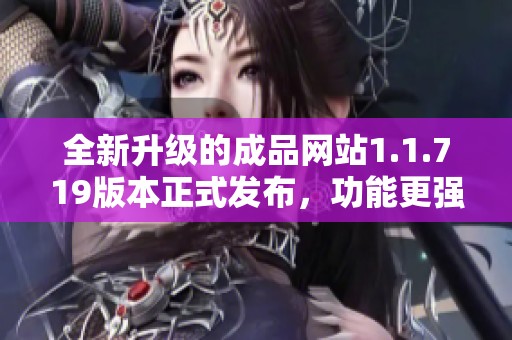 全新升级的成品网站1.1.719版本正式发布，功能更强大