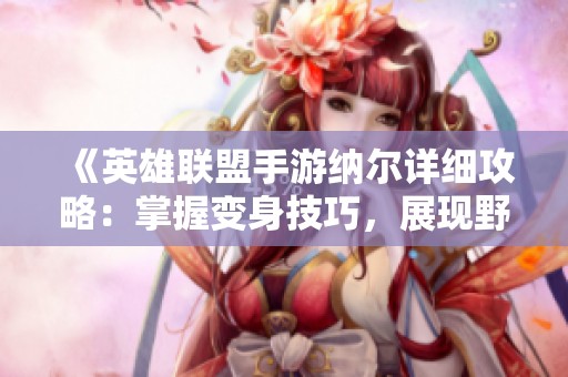 《英雄联盟手游纳尔详细攻略:掌握变身技巧,展现野性之力与最佳战斗策略》
