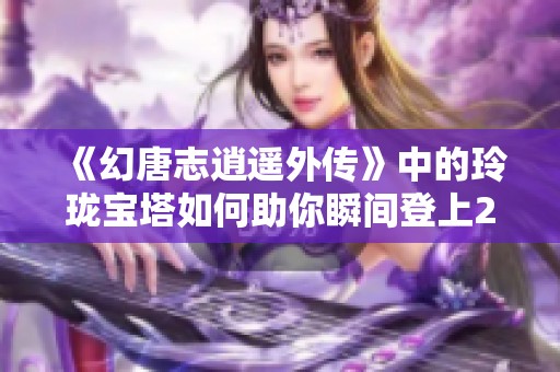 《幻唐志逍遥外传》中的玲珑宝塔如何助你瞬间登上20层新高度的探秘之旅