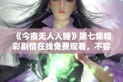 《今夜无人入睡》第七集精彩剧情在线免费观看，不容错过