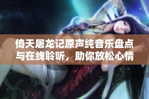 倚天屠龙记原声纯音乐盘点与在线聆听,助你放松心情的睡前佳选