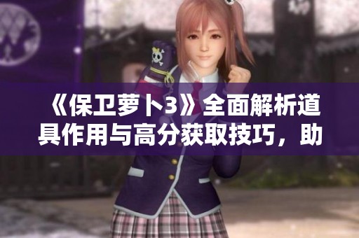 《保卫萝卜3》全面解析道具作用与高分获取技巧,助你轻松过关再创佳绩