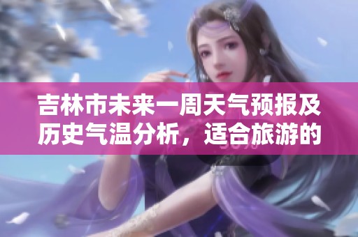 吉林市未来一周天气预报及历史气温分析，适合旅游的最佳时机预测