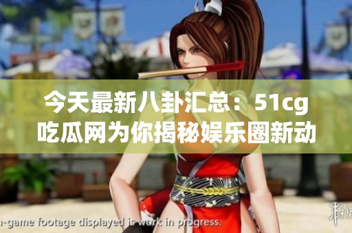 今天最新八卦汇总：51cg吃瓜网为你揭秘娱乐圈新动态