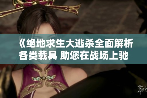 《绝地求生大逃杀全面解析各类载具 助您在战场上驰骋无阻》