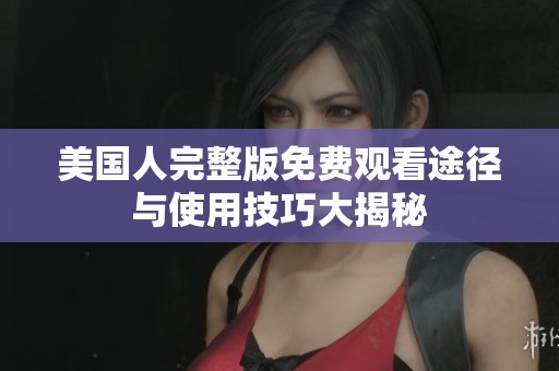 美国人完整版免费观看途径与使用技巧大揭秘
