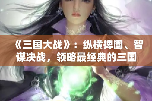 《三国大战》:纵横捭阖、智谋决战,领略最经典的三国策略策略游戏魅力!