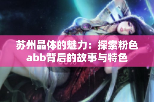 苏州晶体的魅力：探索粉色abb背后的故事与特色