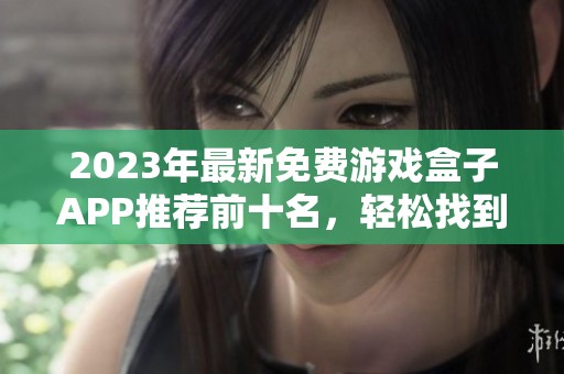 2023年最新免费游戏盒子APP推荐前十名,轻松找到好用的游戏资源与服务