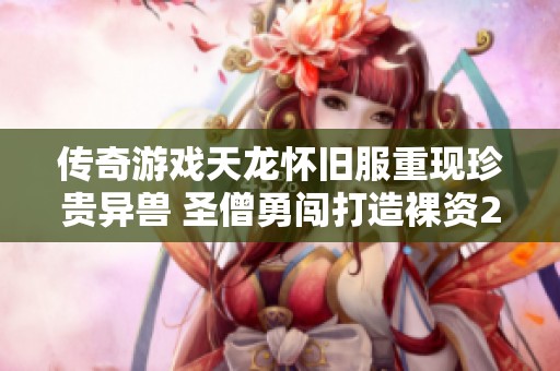 传奇游戏天龙怀旧服重现珍贵异兽 圣僧勇闯打造裸资2552传奇传奇故事