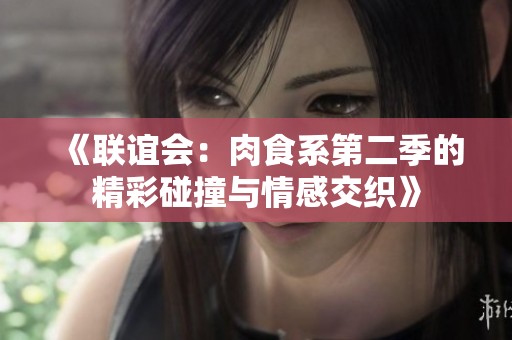 《联谊会：肉食系第二季的精彩碰撞与情感交织》