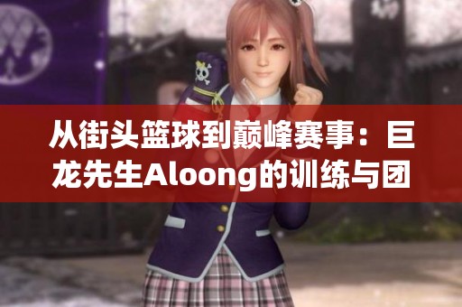 从街头篮球到巅峰赛事：巨龙先生Aloong的训练与团队之路探秘