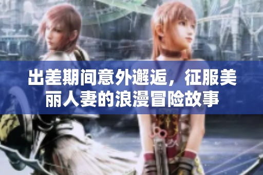 出差期间意外邂逅，征服美丽人妻的浪漫冒险故事