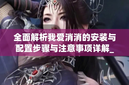 全面解析我爱消消的安装与配置步骤与注意事项详解_广穗手游网