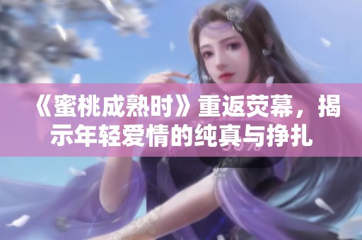 《蜜桃成熟时》重返荧幕，揭示年轻爱情的纯真与挣扎