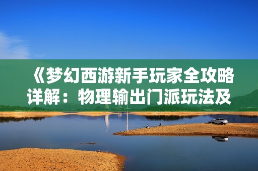 《梦幻西游新手玩家全攻略详解：物理输出门派玩法及技巧介绍》
