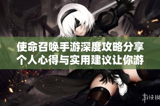 使命召唤手游深度攻略分享个人心得与实用建议让你游戏更轻松更有趣