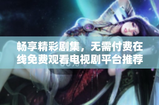 畅享精彩剧集，无需付费在线免费观看电视剧平台推荐