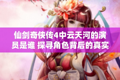 仙剑奇侠传4中云天河的演员是谁 探寻角色背后的真实扮演者