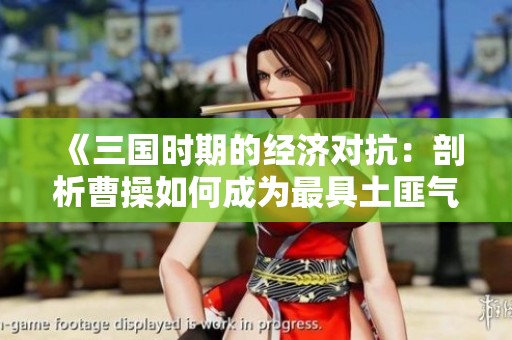 《三国时期的经济对抗：剖析曹操如何成为最具土匪气质的经济学家》
