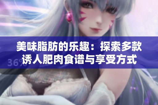 美味脂肪的乐趣：探索多款诱人肥肉食谱与享受方式