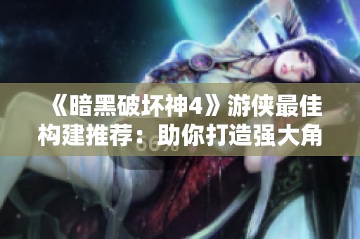 《暗黑破坏神4》游侠最佳构建推荐:助你打造强大角色的全面攻略与技巧分享