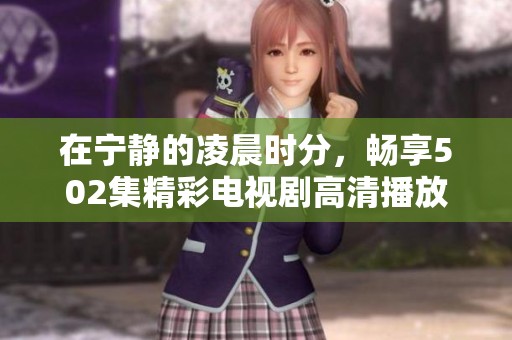 在宁静的凌晨时分，畅享502集精彩电视剧高清播放