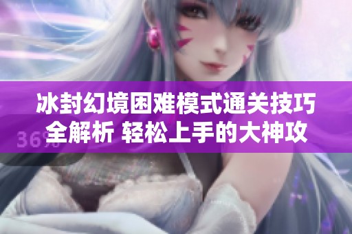 冰封幻境困难模式通关技巧全解析 轻松上手的大神攻略分享