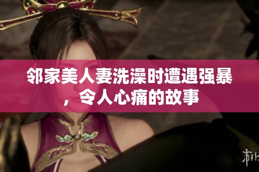 邻家美人妻洗澡时遭遇强暴，令人心痛的故事