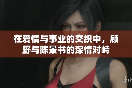 在爱情与事业的交织中，顾野与陈景书的深情对峙