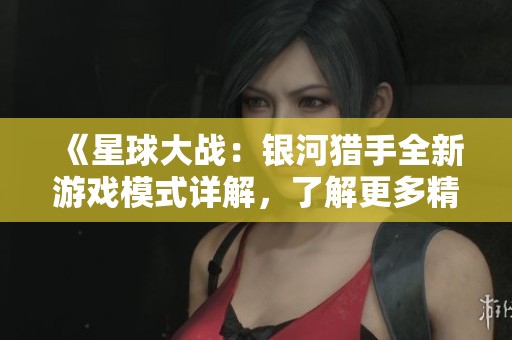 《星球大战：银河猎手全新游戏模式详解，了解更多精彩玩法与特色》